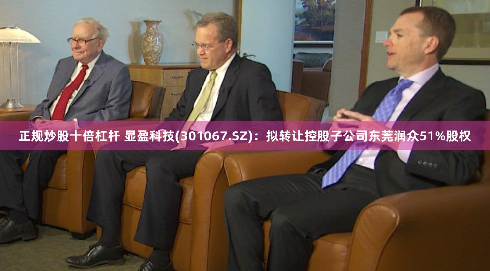 正规炒股十倍杠杆 显盈科技(301067.SZ)：拟转让控股子公司东莞润众51%股权