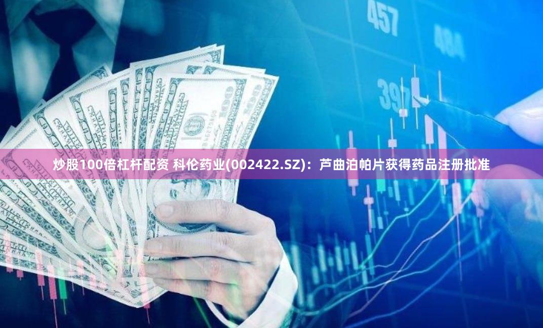 炒股100倍杠杆配资 科伦药业(002422.SZ)：芦曲泊帕片获得药品注册批准