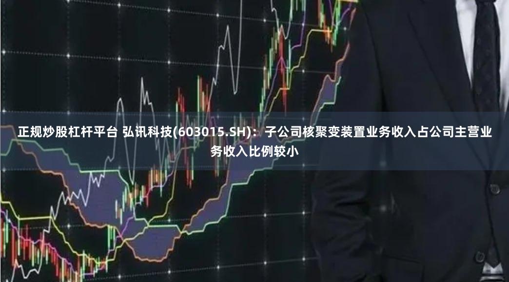 正规炒股杠杆平台 弘讯科技(603015.SH)：子公司核聚变装置业务收入占公司主营业务收入比例较小