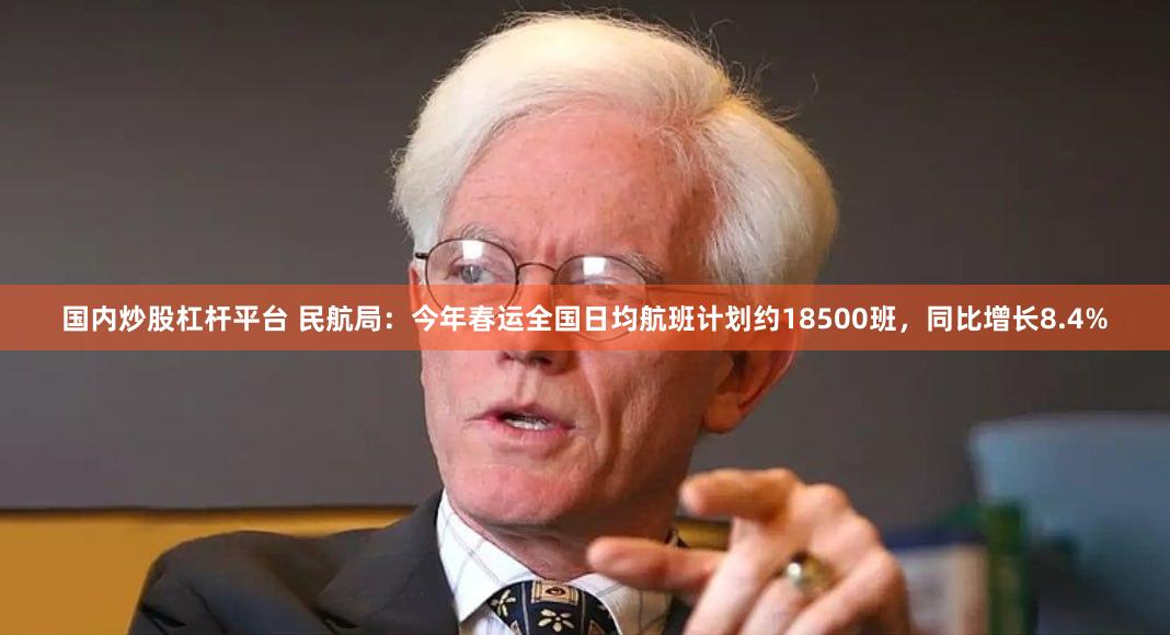 国内炒股杠杆平台 民航局：今年春运全国日均航班计划约18500班，同比增长8.4%