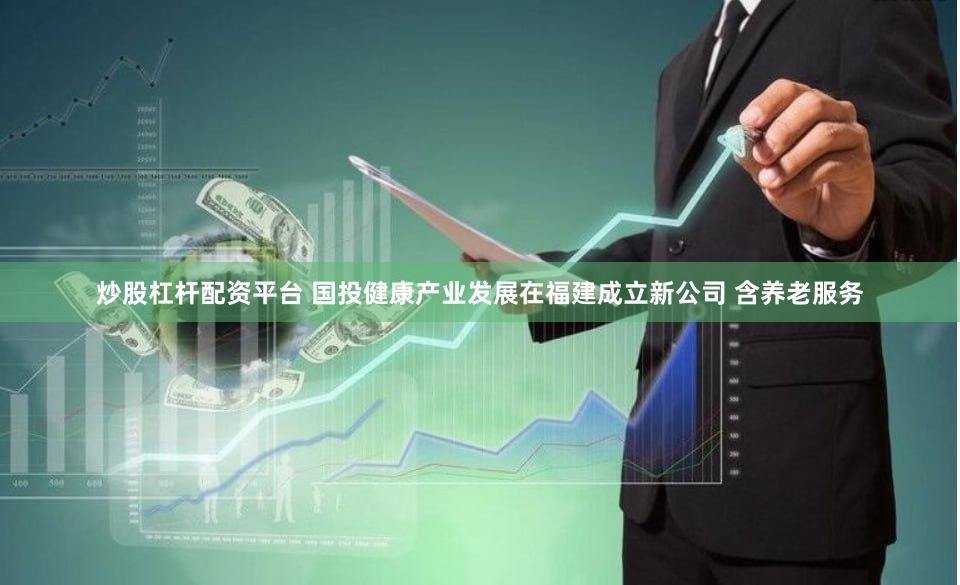 炒股杠杆配资平台 国投健康产业发展在福建成立新公司 含养老服务