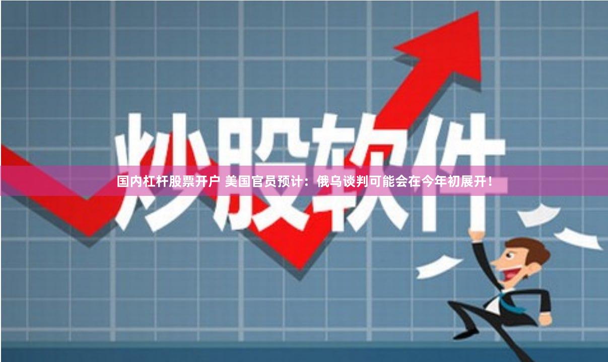 国内杠杆股票开户 美国官员预计：俄乌谈判可能会在今年初展开！