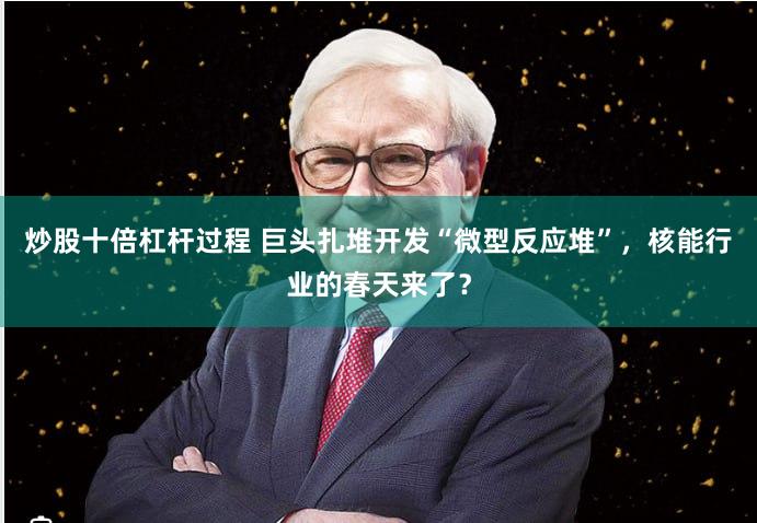 炒股十倍杠杆过程 巨头扎堆开发“微型反应堆”，核能行业的春天来了？