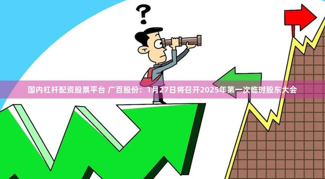 国内杠杆配资股票平台 广百股份：1月27日将召开2025年第一次临时股东大会
