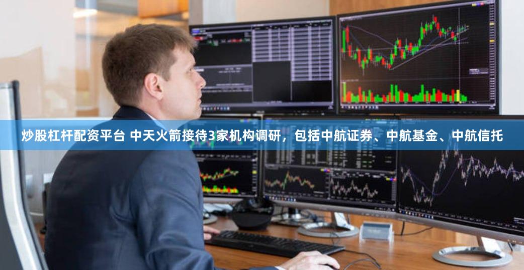 炒股杠杆配资平台 中天火箭接待3家机构调研，包括中航证券、中航基金、中航信托