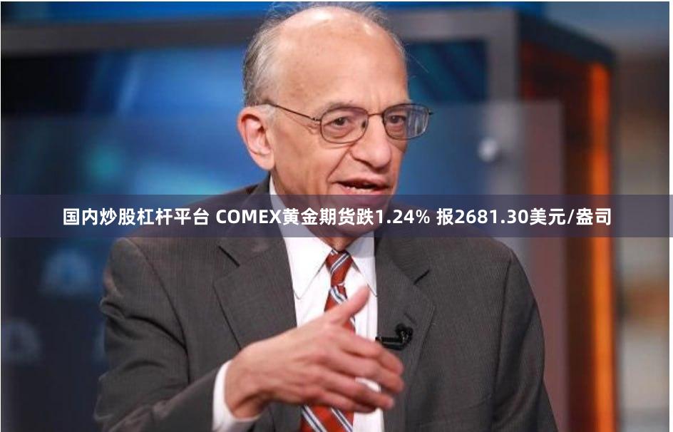 国内炒股杠杆平台 COMEX黄金期货跌1.24% 报2681.30美元/盎司