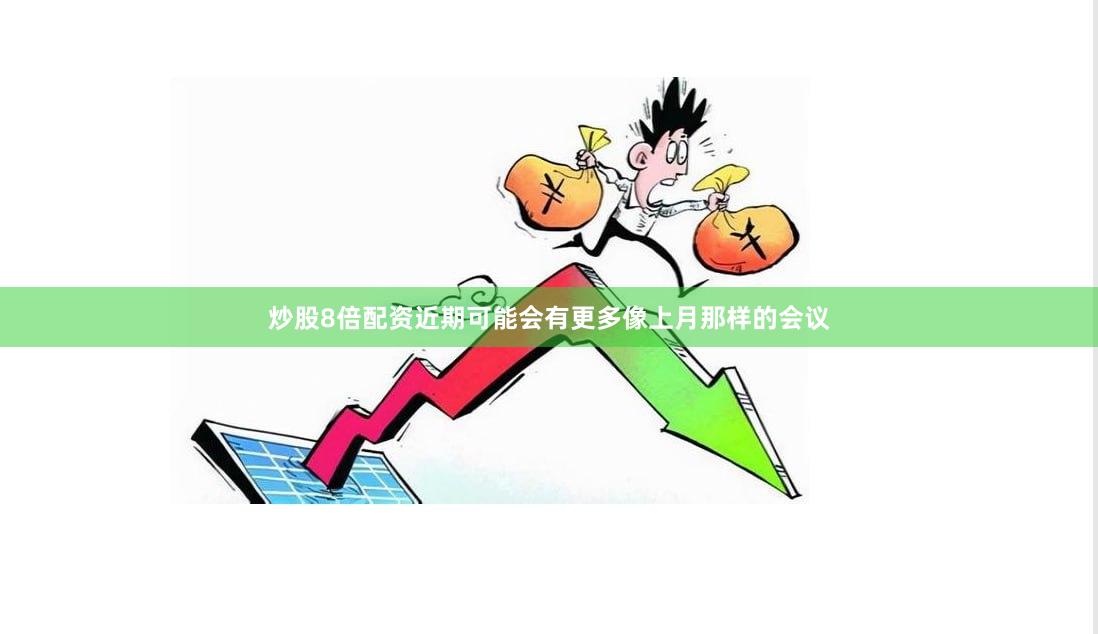 炒股8倍配资近期可能会有更多像上月那样的会议
