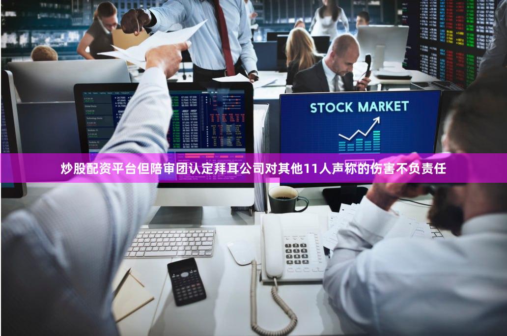 炒股配资平台但陪审团认定拜耳公司对其他11人声称的伤害不负责任