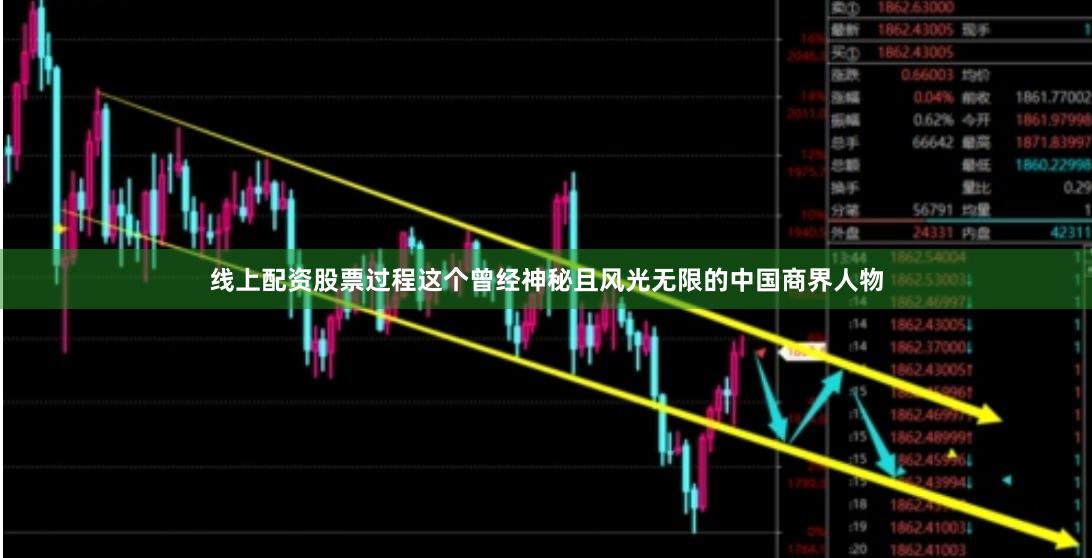 线上配资股票过程这个曾经神秘且风光无限的中国商界人物