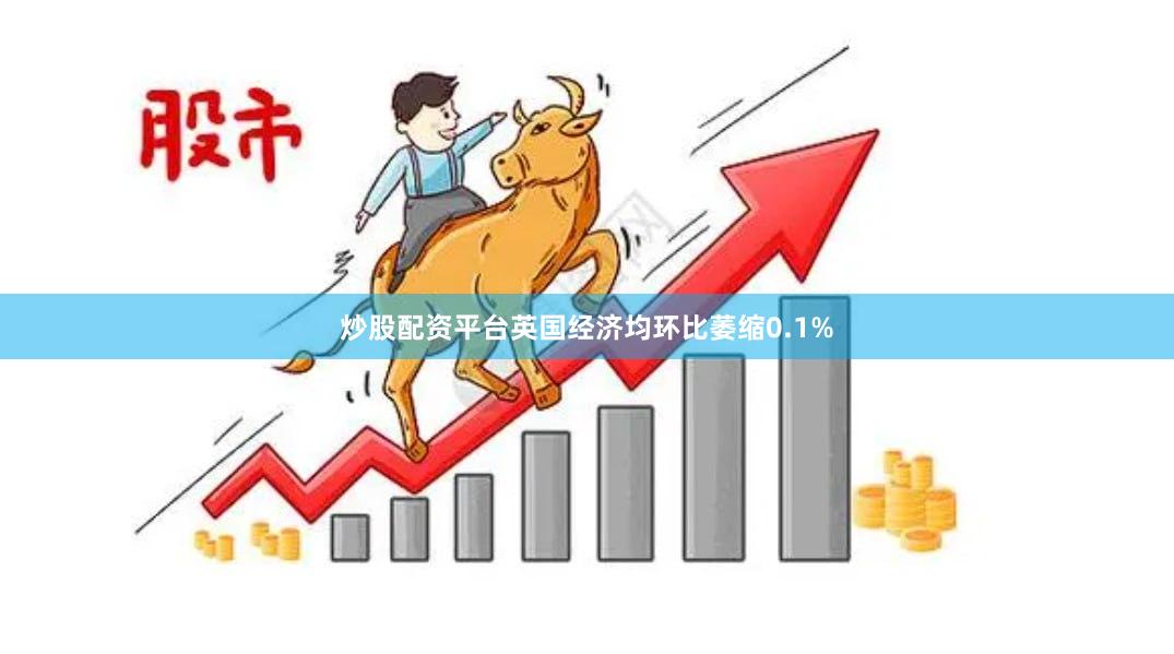 炒股配资平台英国经济均环比萎缩0.1%