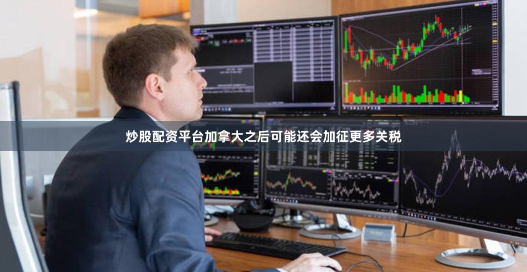 炒股配资平台加拿大之后可能还会加征更多关税
