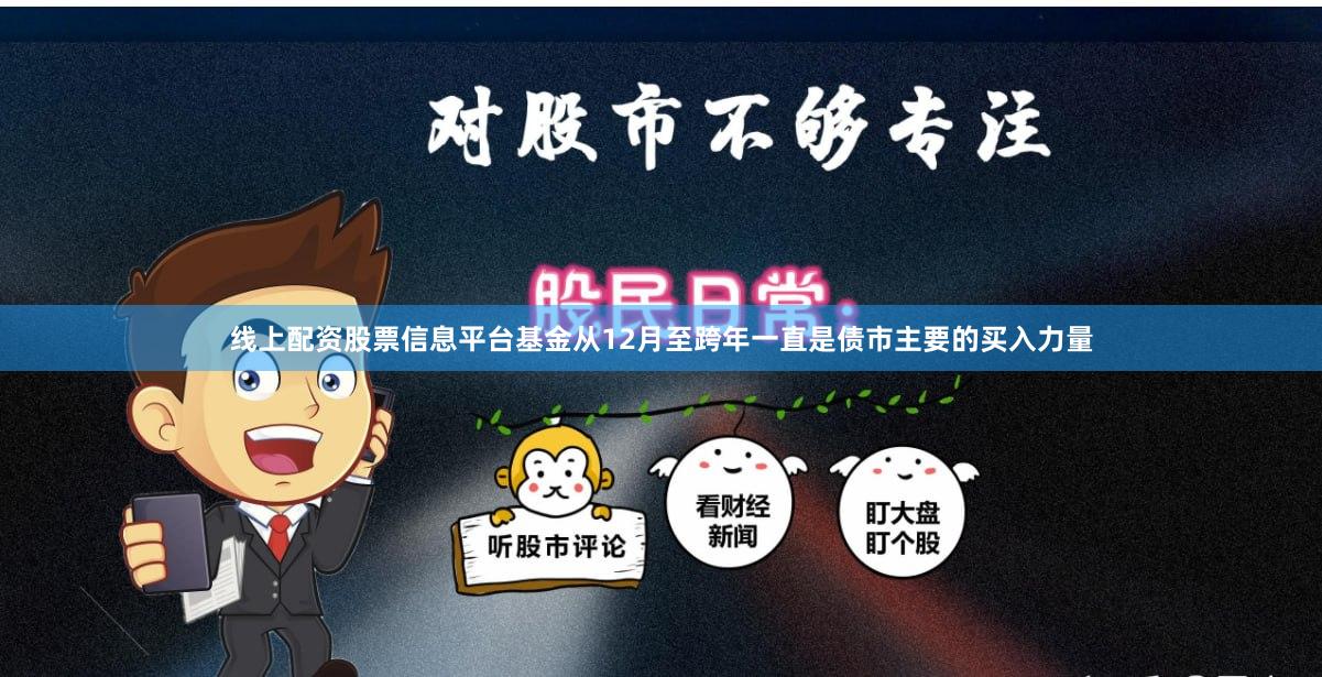 线上配资股票信息平台　　基金从12月至跨年一直是债市主要的买入力量