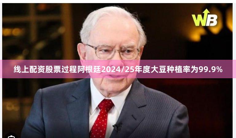 线上配资股票过程阿根廷2024/25年度大豆种植率为99.9%