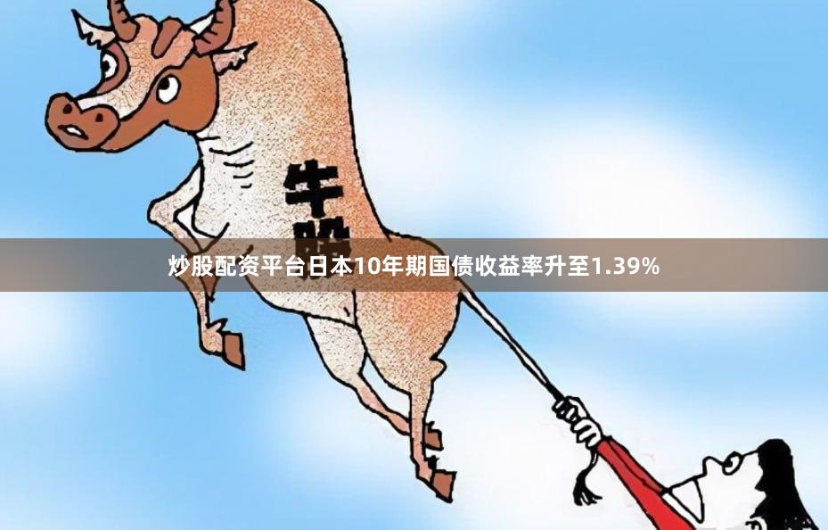 炒股配资平台日本10年期国债收益率升至1.39%