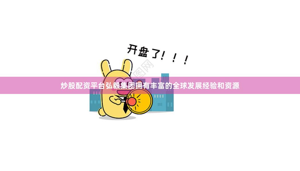 炒股配资平台弘毅集团拥有丰富的全球发展经验和资源