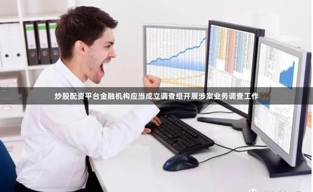炒股配资平台金融机构应当成立调查组开展涉案业务调查工作