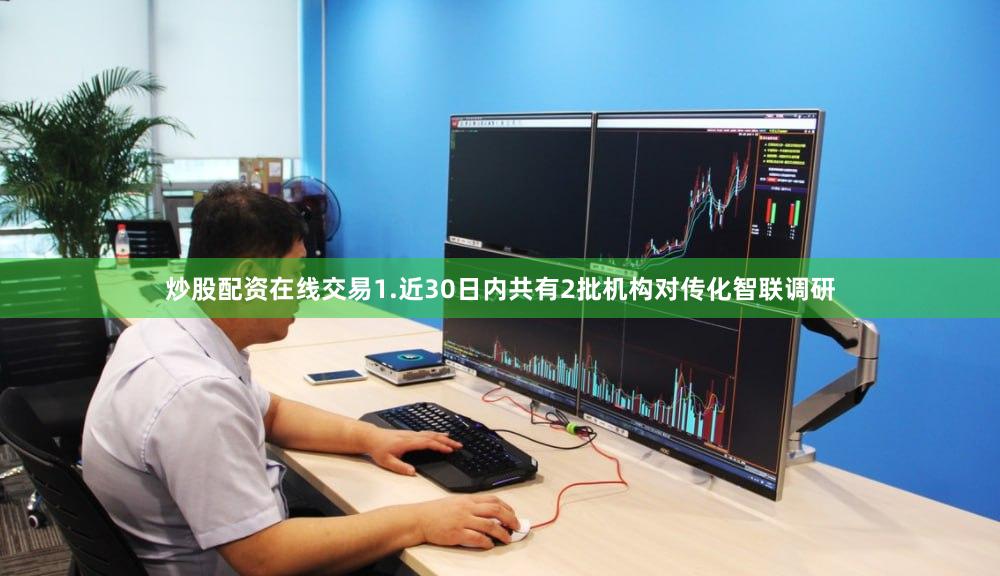 炒股配资在线交易1.近30日内共有2批机构对传化智联调研