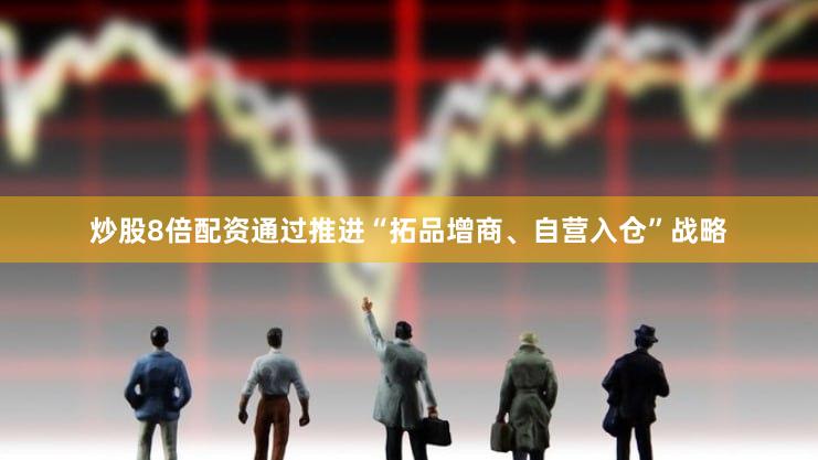 炒股8倍配资通过推进“拓品增商、自营入仓”战略