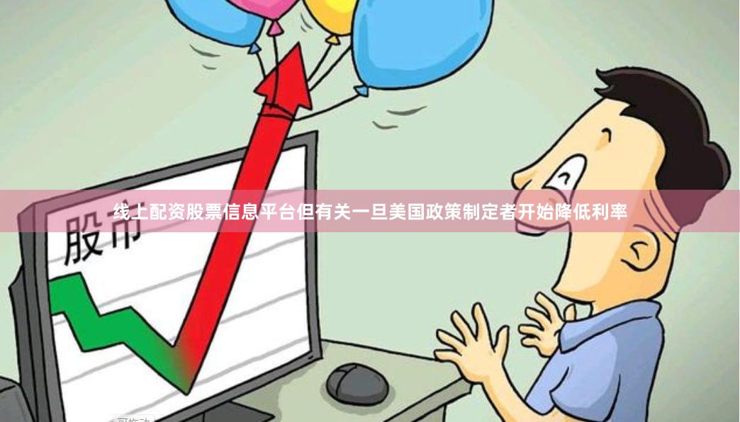 线上配资股票信息平台但有关一旦美国政策制定者开始降低利率
