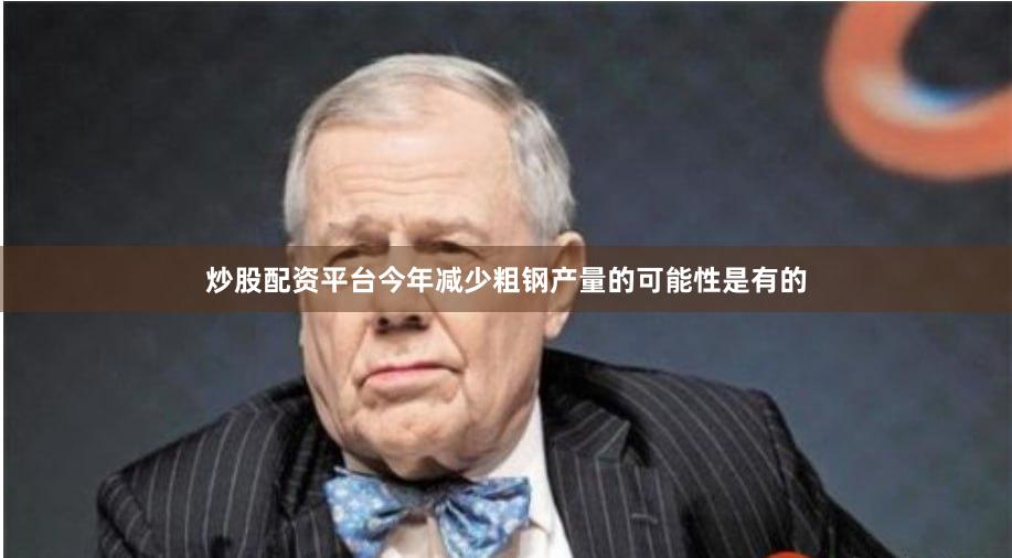 炒股配资平台今年减少粗钢产量的可能性是有的