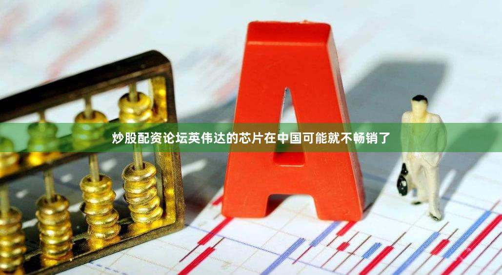 炒股配资论坛英伟达的芯片在中国可能就不畅销了