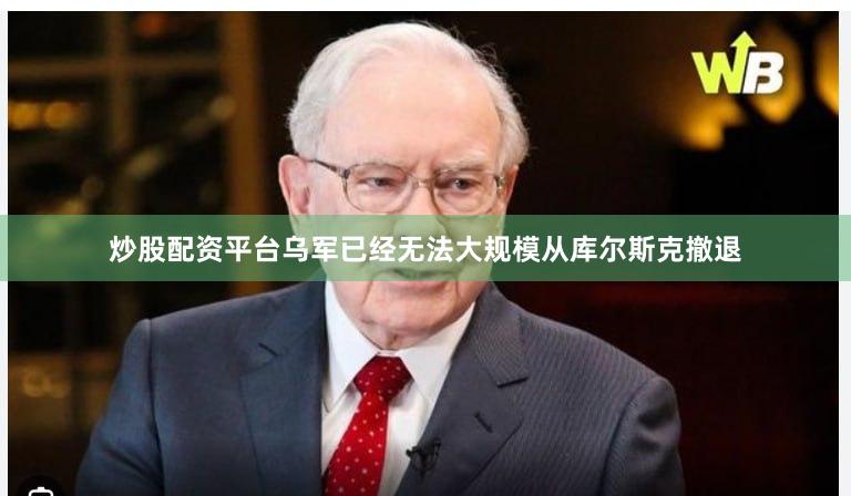 炒股配资平台乌军已经无法大规模从库尔斯克撤退