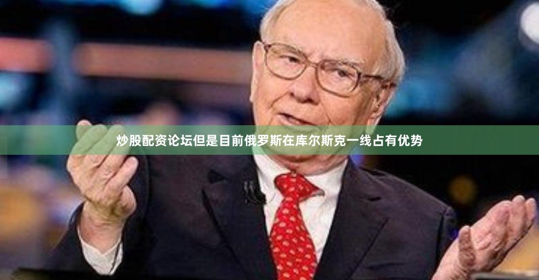 炒股配资论坛但是目前俄罗斯在库尔斯克一线占有优势