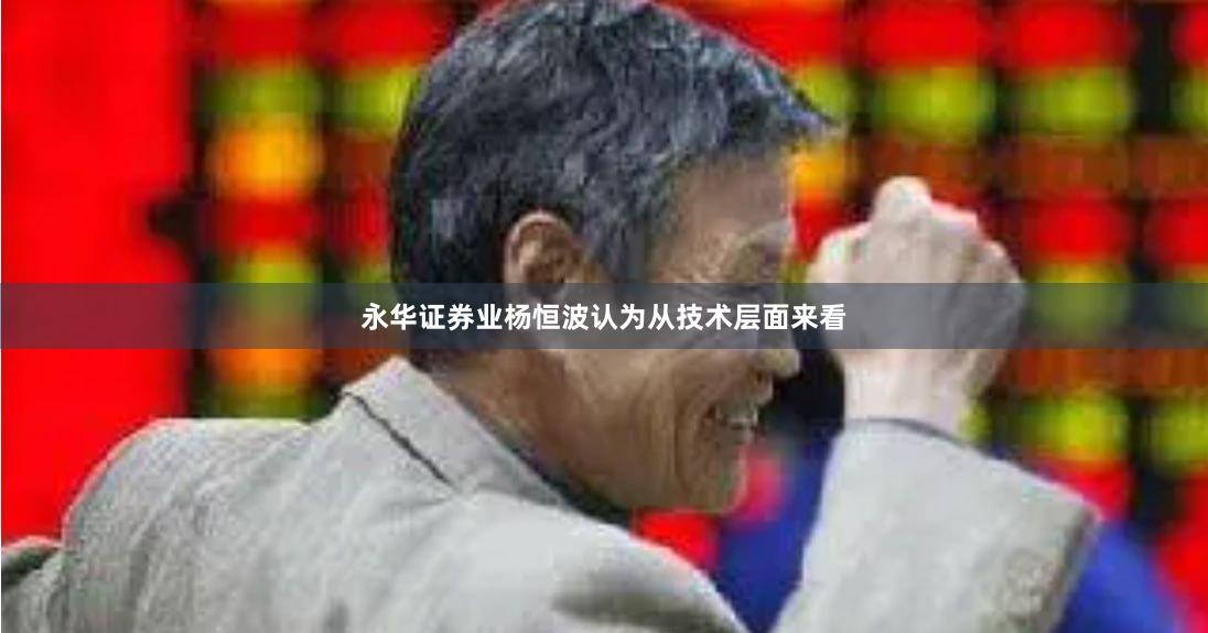 永华证券业杨恒波认为从技术层面来看