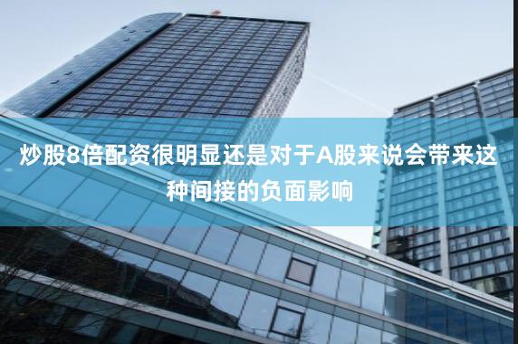 炒股8倍配资很明显还是对于A股来说会带来这种间接的负面影响