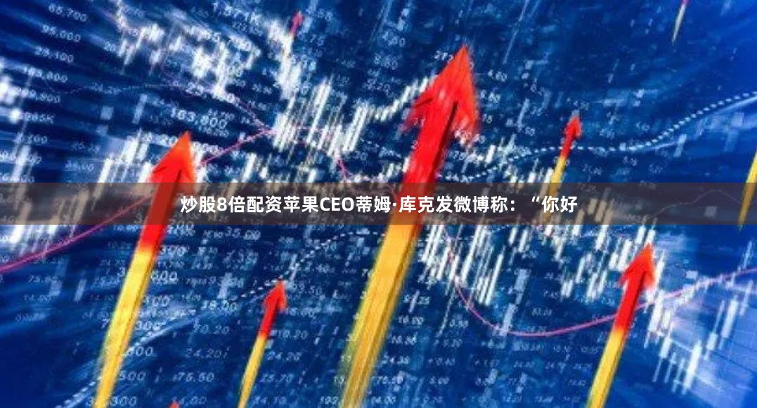 炒股8倍配资苹果CEO蒂姆·库克发微博称：“你好