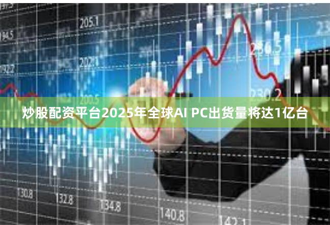 炒股配资平台2025年全球AI PC出货量将达1亿台