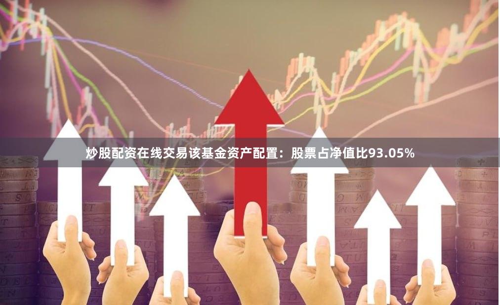 炒股配资在线交易该基金资产配置：股票占净值比93.05%