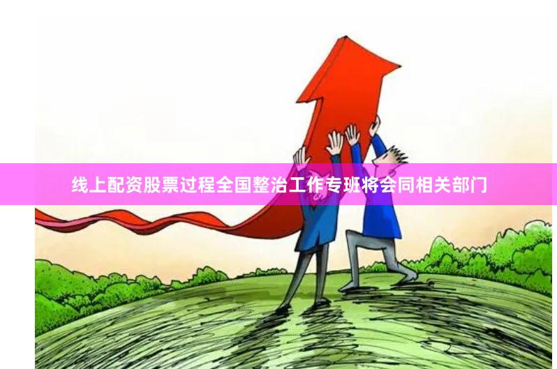线上配资股票过程全国整治工作专班将会同相关部门