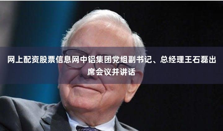 网上配资股票信息网中铝集团党组副书记、总经理王石磊出席会议并讲话
